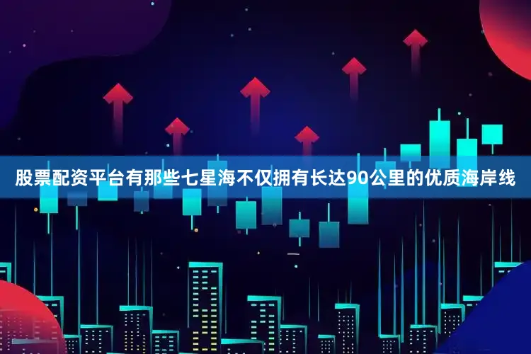 股票配资平台有那些七星海不仅拥有长达90公里的优质海岸线