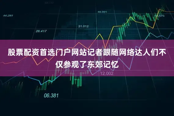 股票配资首选门户网站记者跟随网络达人们不仅参观了东郊记忆