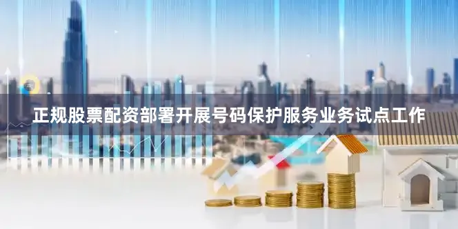 正规股票配资部署开展号码保护服务业务试点工作