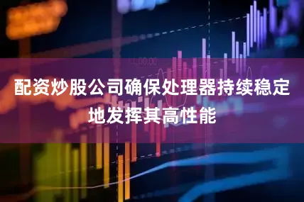 配资炒股公司确保处理器持续稳定地发挥其高性能