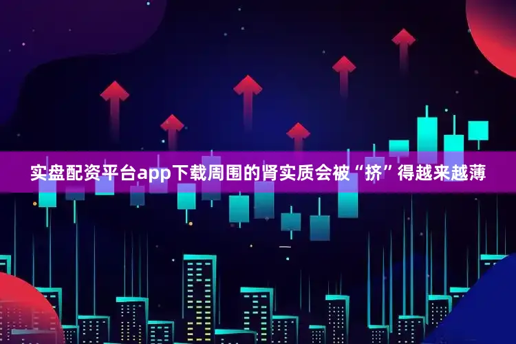 实盘配资平台app下载周围的肾实质会被“挤”得越来越薄