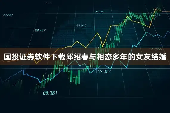 国投证券软件下载邱绍春与相恋多年的女友结婚