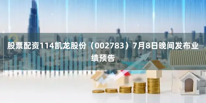 股票配资114凯龙股份（002783）7月8日晚间发布业绩预告