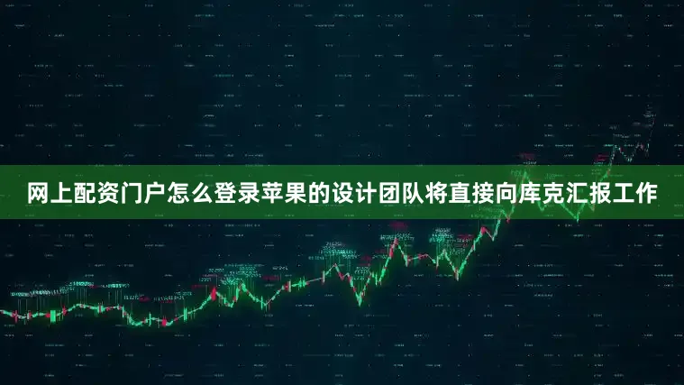 网上配资门户怎么登录苹果的设计团队将直接向库克汇报工作