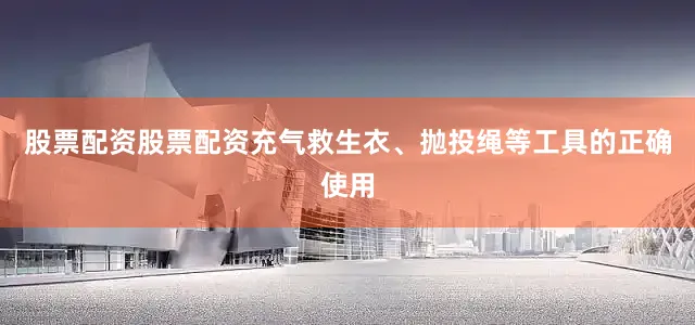 股票配资股票配资充气救生衣、抛投绳等工具的正确使用