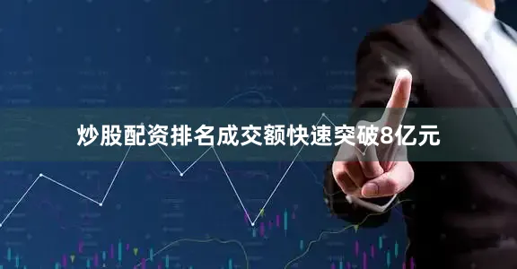 炒股配资排名成交额快速突破8亿元