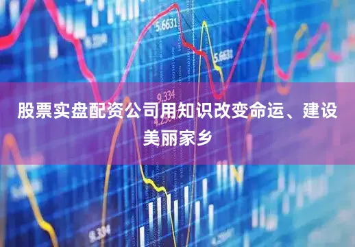 股票实盘配资公司用知识改变命运、建设美丽家乡