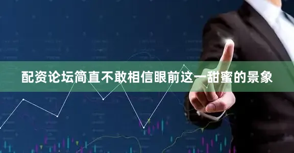 配资论坛简直不敢相信眼前这一甜蜜的景象