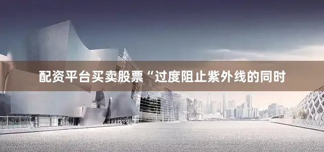 配资平台买卖股票“过度阻止紫外线的同时
