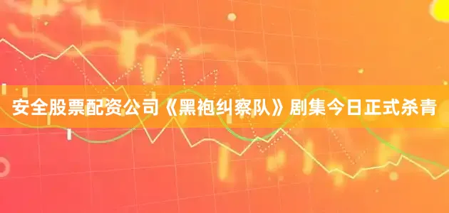 安全股票配资公司《黑袍纠察队》剧集今日正式杀青