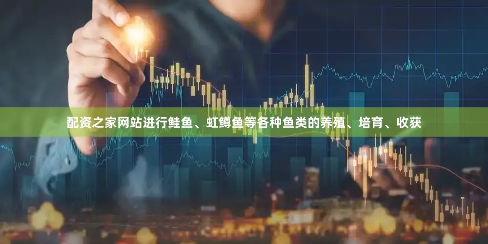 配资之家网站进行鲑鱼、虹鳟鱼等各种鱼类的养殖、培育、收获