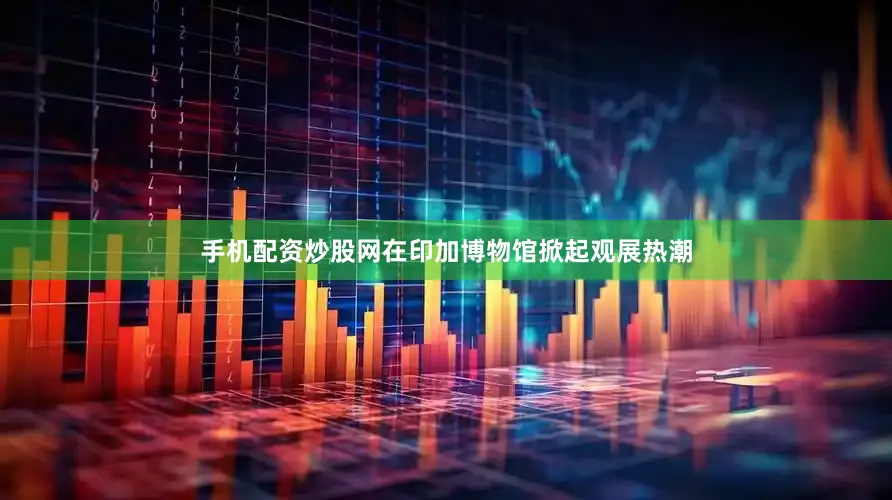 手机配资炒股网在印加博物馆掀起观展热潮