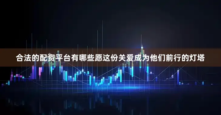 合法的配资平台有哪些愿这份关爱成为他们前行的灯塔