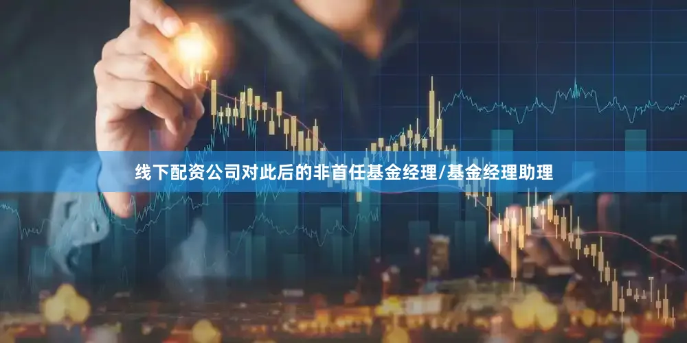 线下配资公司对此后的非首任基金经理/基金经理助理