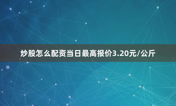 炒股怎么配资当日最高报价3.20元/公斤