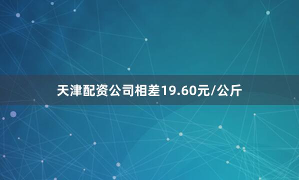 天津配资公司相差19.60元/公斤
