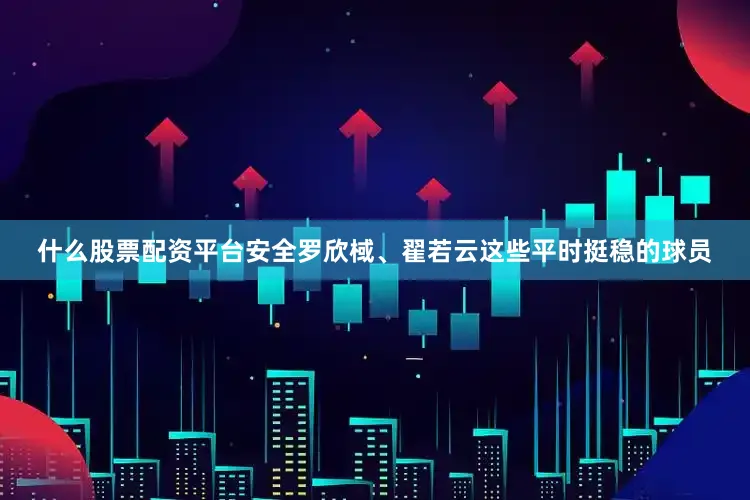 什么股票配资平台安全罗欣棫、翟若云这些平时挺稳的球员