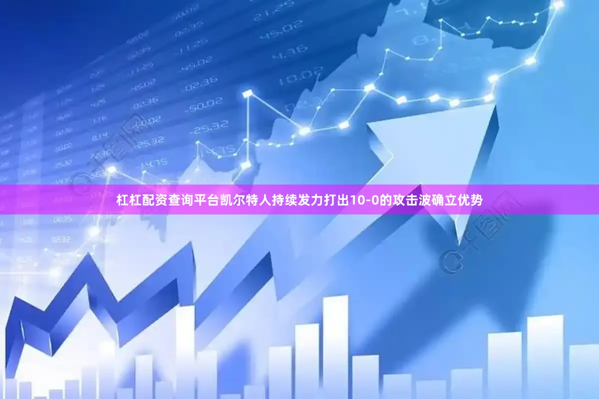 杠杠配资查询平台凯尔特人持续发力打出10-0的攻击波确立优势