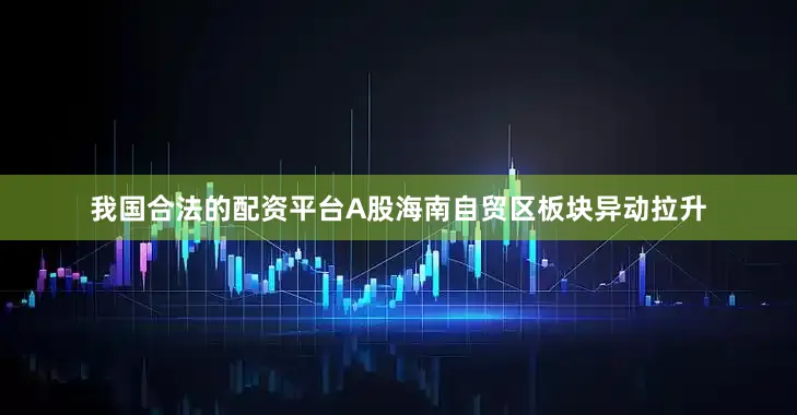 我国合法的配资平台A股海南自贸区板块异动拉升