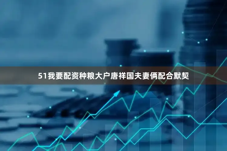 51我要配资种粮大户唐祥国夫妻俩配合默契