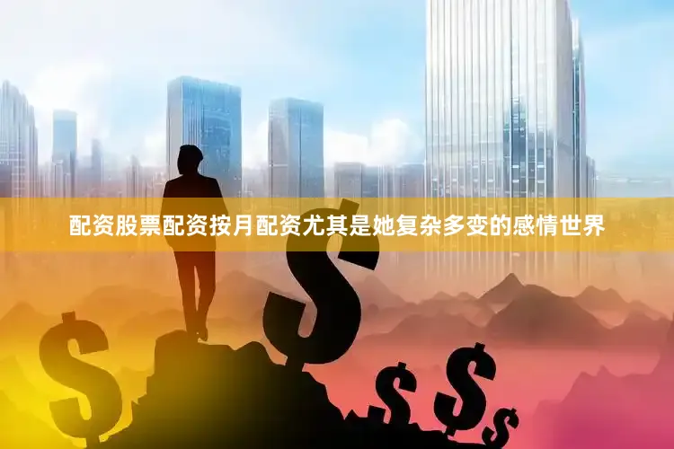 配资股票配资按月配资尤其是她复杂多变的感情世界