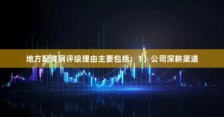 地方配资网评级理由主要包括：1）公司深耕渠道