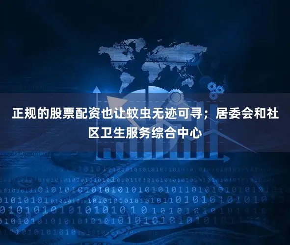 正规的股票配资也让蚊虫无迹可寻；居委会和社区卫生服务综合中心
