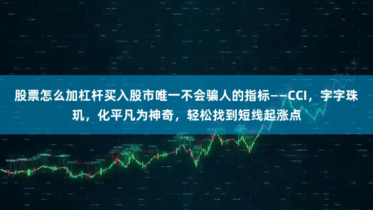 股票怎么加杠杆买入股市唯一不会骗人的指标——CCI，字字珠玑，化平凡为神奇，轻松找到短线起涨点