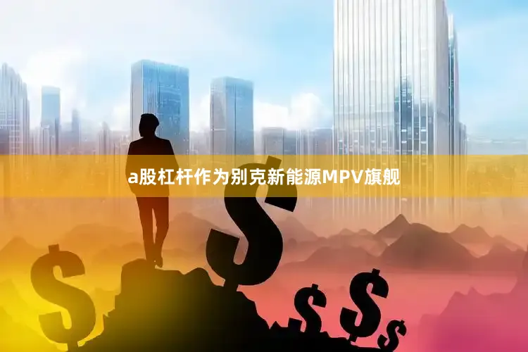 a股杠杆作为别克新能源MPV旗舰