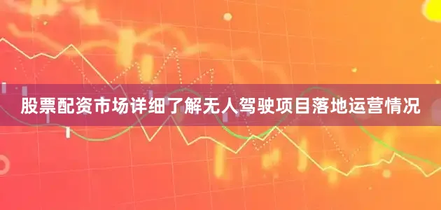 股票配资市场详细了解无人驾驶项目落地运营情况