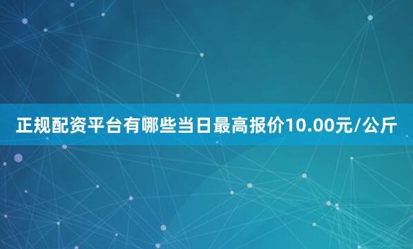 正规配资平台有哪些当日最高报价10.00元/公斤