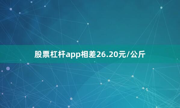 股票杠杆app相差26.20元/公斤