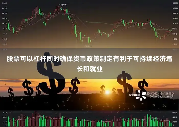 股票可以杠杆同时确保货币政策制定有利于可持续经济增长和就业