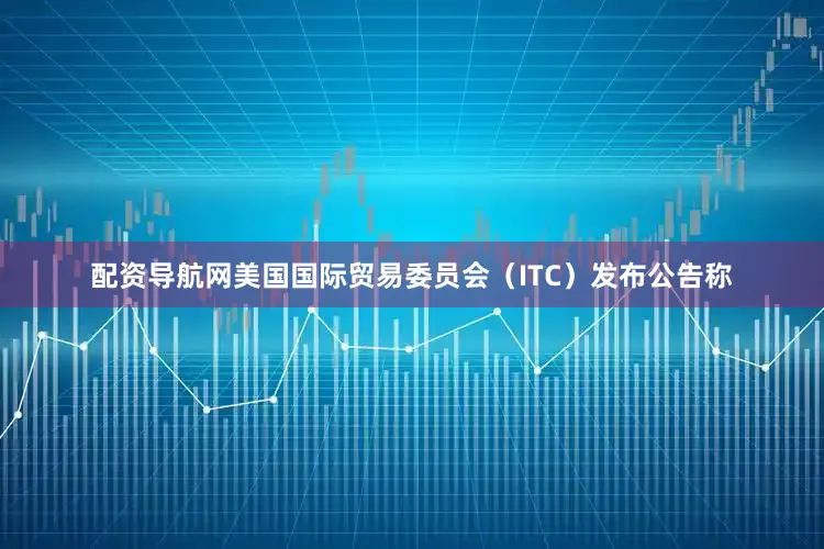 配资导航网美国国际贸易委员会（ITC）发布公告称