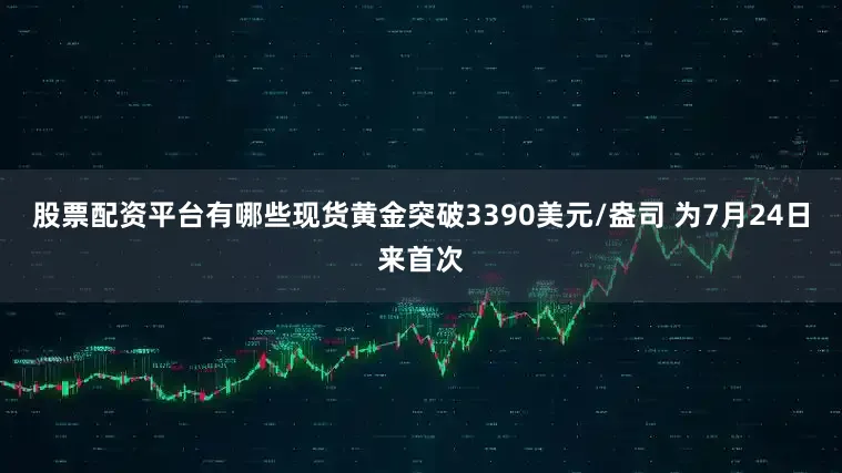 股票配资平台有哪些现货黄金突破3390美元/盎司 为7月24日来首次
