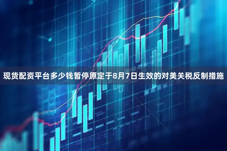 现货配资平台多少钱暂停原定于8月7日生效的对美关税反制措施