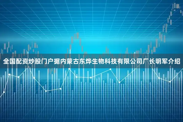 全国配资炒股门户据内蒙古东烨生物科技有限公司厂长明军介绍