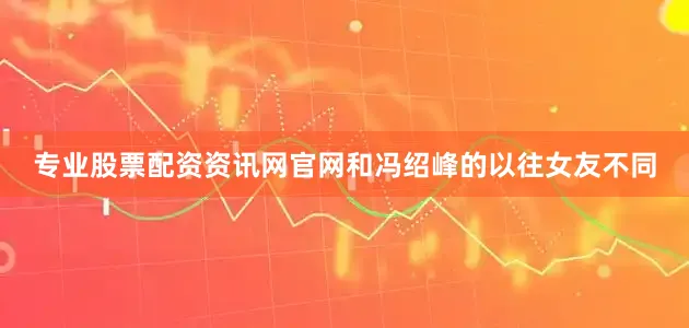 专业股票配资资讯网官网和冯绍峰的以往女友不同