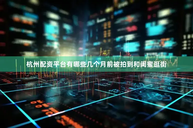 杭州配资平台有哪些几个月前被拍到和闺蜜逛街