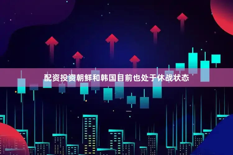 配资投资朝鲜和韩国目前也处于休战状态