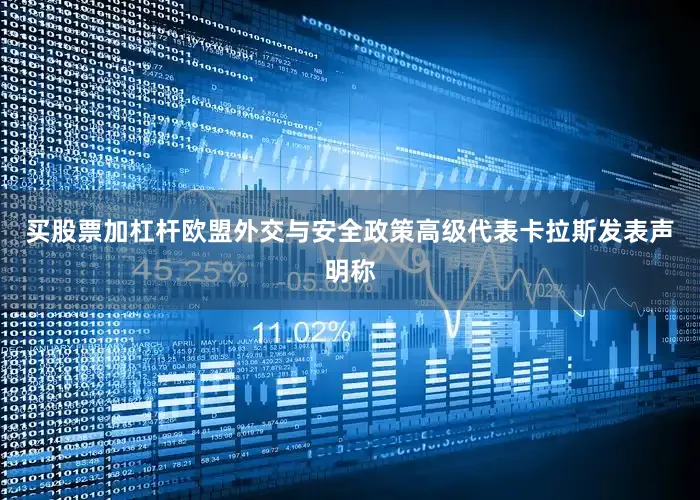 买股票加杠杆欧盟外交与安全政策高级代表卡拉斯发表声明称