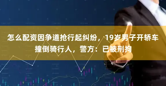 怎么配资因争道抢行起纠纷，19岁男子开轿车撞倒骑行人，警方：已被刑拘