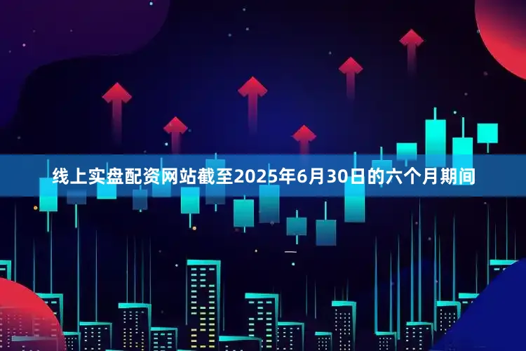 线上实盘配资网站　　截至2025年6月30日的六个月期间