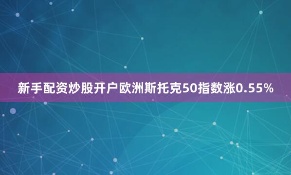 新手配资炒股开户欧洲斯托克50指数涨0.55%