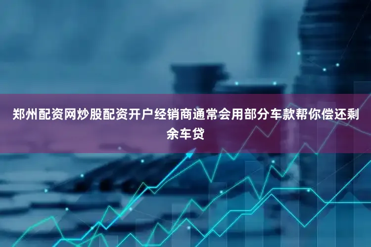 郑州配资网炒股配资开户经销商通常会用部分车款帮你偿还剩余车贷