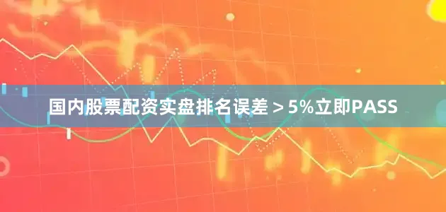 国内股票配资实盘排名误差＞5%立即PASS