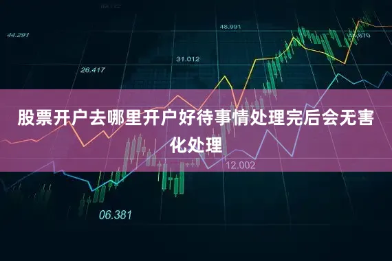 股票开户去哪里开户好待事情处理完后会无害化处理