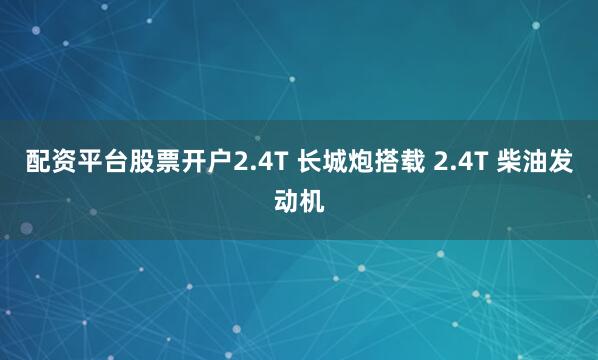 配资平台股票开户2.4T 长城炮搭载 2.4T 柴油发动机