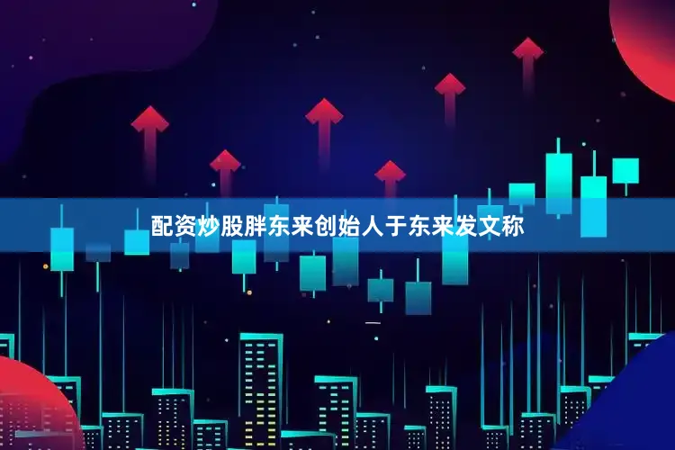 配资炒股胖东来创始人于东来发文称