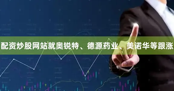 配资炒股网站就奥锐特、德源药业、美诺华等跟涨